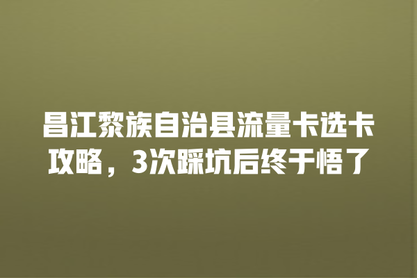 昌江黎族自治县流量卡选卡攻略，3次踩坑后终于悟了