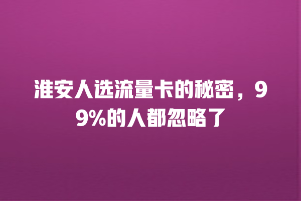 淮安人选流量卡的秘密，99%的人都忽略了