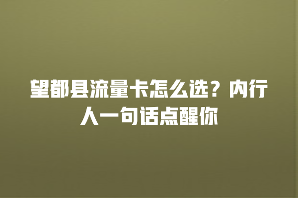 望都县流量卡怎么选？内行人一句话点醒你