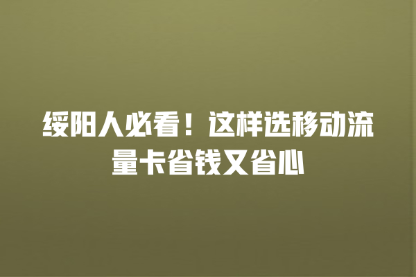 绥阳人必看！这样选移动流量卡省钱又省心