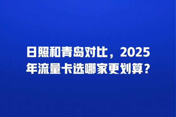 日照和青岛对比，2025年流量卡选哪家更划算？