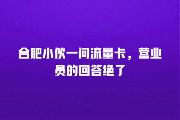 合肥小伙一问流量卡，营业员的回答绝了