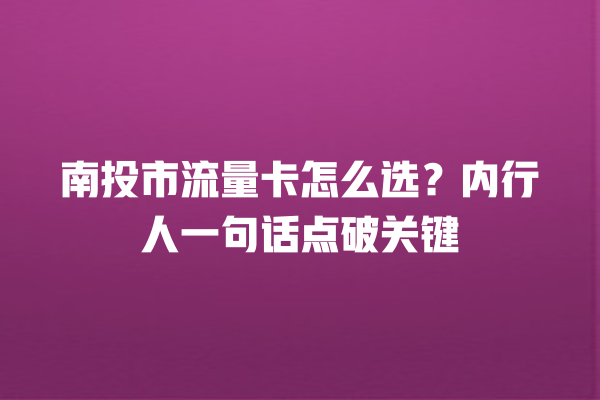 南投市流量卡怎么选？内行人一句话点破关键