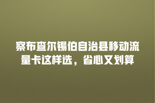 察布查尔锡伯自治县移动流量卡这样选，省心又划算