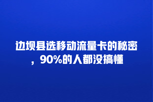 边坝县选移动流量卡的秘密，90%的人都没搞懂