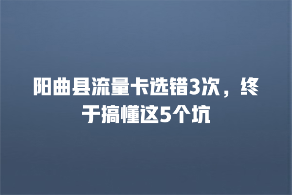 阳曲县流量卡选错3次，终于搞懂这5个坑