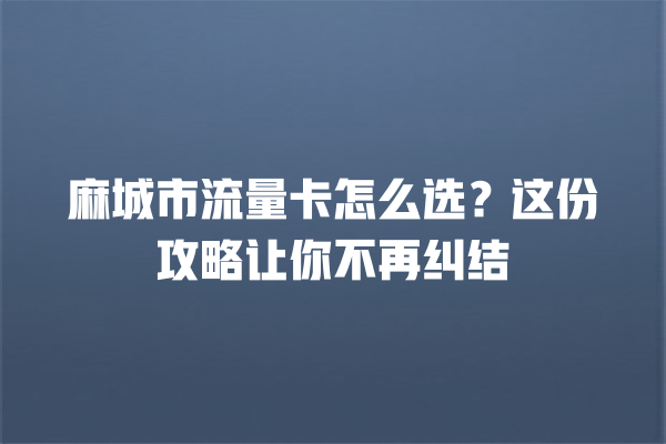 麻城市流量卡怎么选？这份攻略让你不再纠结