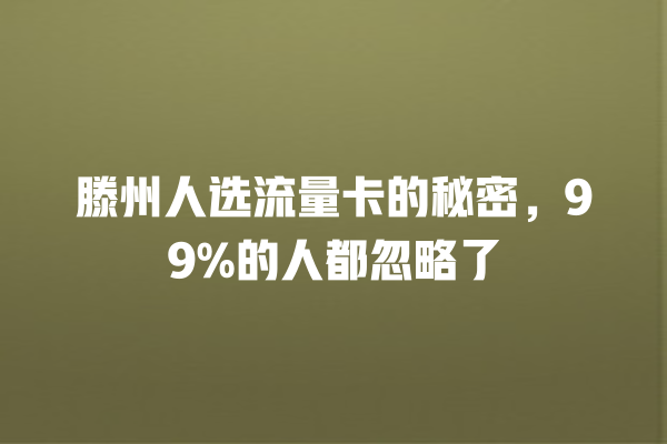 滕州人选流量卡的秘密，99%的人都忽略了