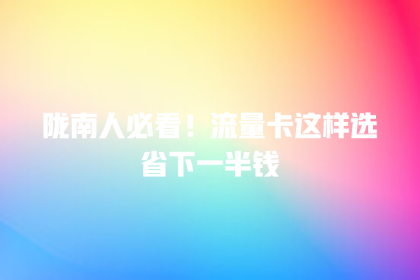 陇南人必看！流量卡这样选省下一半钱