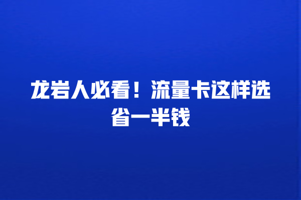 龙岩人必看！流量卡这样选省一半钱