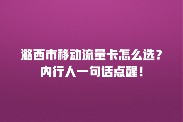潞西市移动流量卡怎么选？内行人一句话点醒！