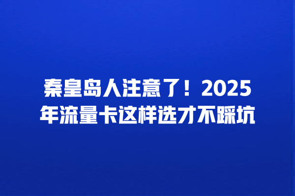 秦皇岛人注意了！2025年流量卡这样选才不踩坑