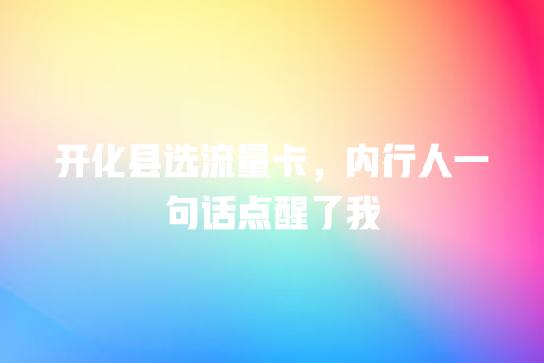 开化县选流量卡，内行人一句话点醒了我