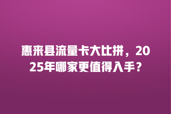 惠来县流量卡大比拼，2025年哪家更值得入手？