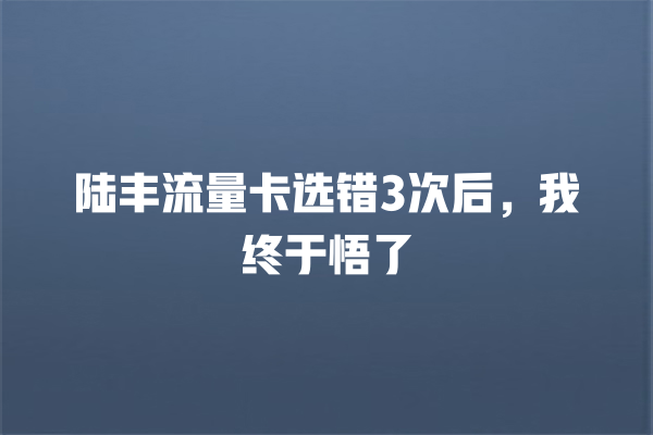 陆丰流量卡选错3次后，我终于悟了