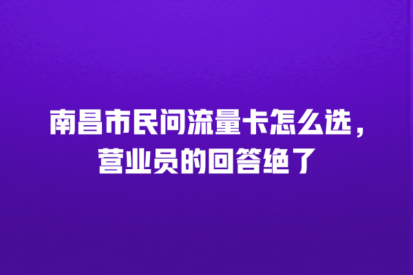 南昌市民问流量卡怎么选，营业员的回答绝了