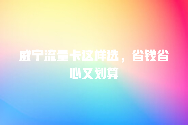威宁流量卡这样选，省钱省心又划算