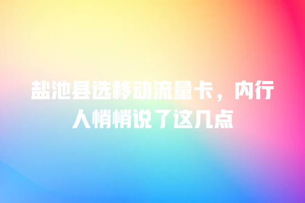 盐池县选移动流量卡，内行人悄悄说了这几点