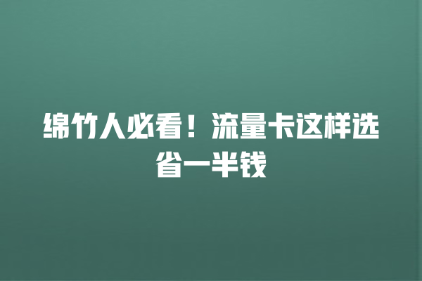 绵竹人必看！流量卡这样选省一半钱