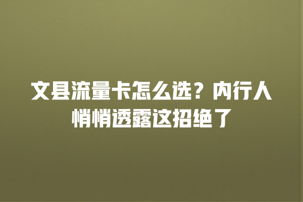 文县流量卡怎么选？内行人悄悄透露这招绝了