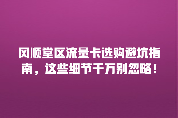 风顺堂区流量卡选购避坑指南，这些细节千万别忽略！