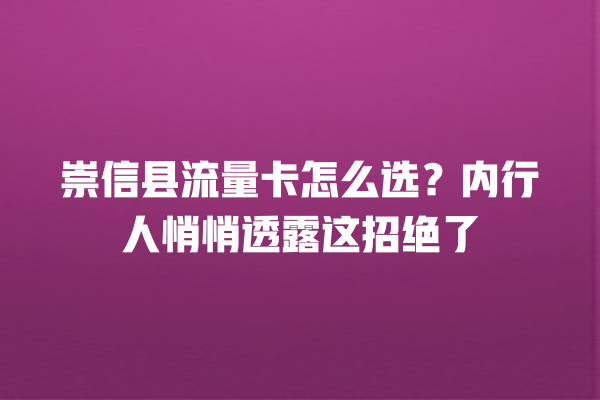 崇信县流量卡怎么选？内行人悄悄透露这招绝了