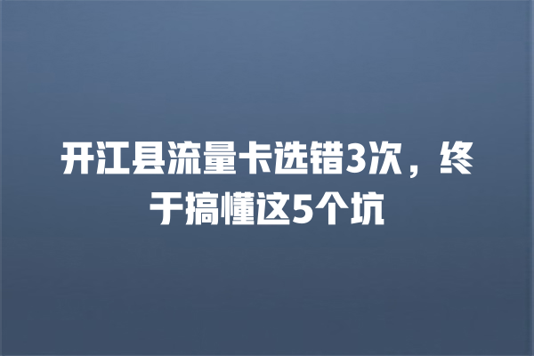 开江县流量卡选错3次，终于搞懂这5个坑
