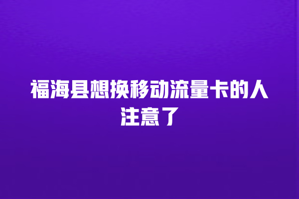 福海县想换移动流量卡的人注意了
