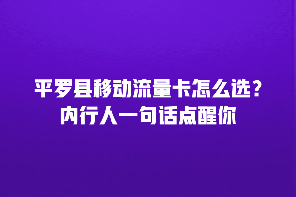 平罗县移动流量卡怎么选？内行人一句话点醒你