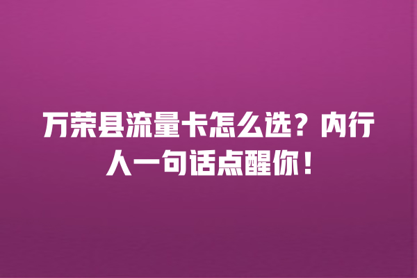 万荣县流量卡怎么选？内行人一句话点醒你！