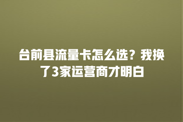 台前县流量卡怎么选？我换了3家运营商才明白