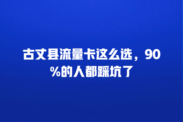 古丈县流量卡这么选，90%的人都踩坑了