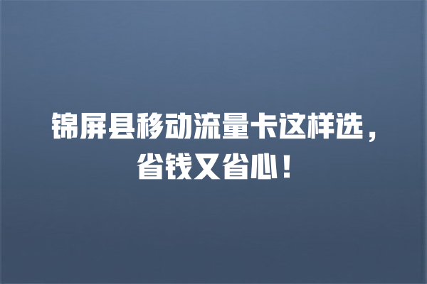 锦屏县移动流量卡这样选，省钱又省心！