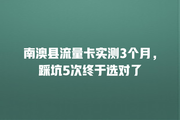 南澳县流量卡实测3个月，踩坑5次终于选对了