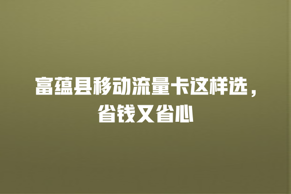 富蕴县移动流量卡这样选，省钱又省心