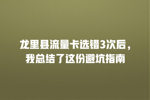 龙里县流量卡选错3次后，我总结了这份避坑指南