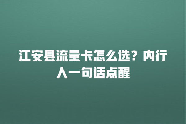 江安县流量卡怎么选？内行人一句话点醒