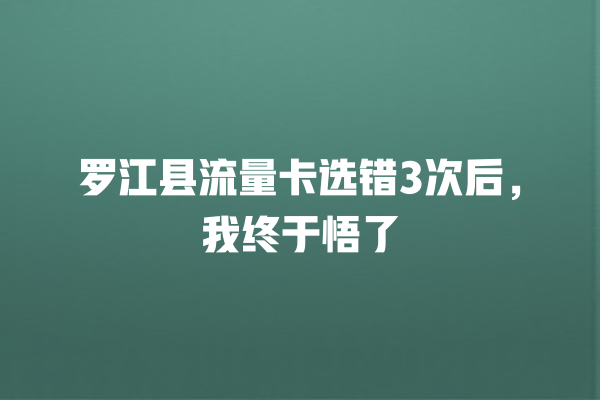 罗江县流量卡选错3次后，我终于悟了