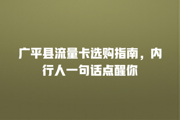 广平县流量卡选购指南，内行人一句话点醒你