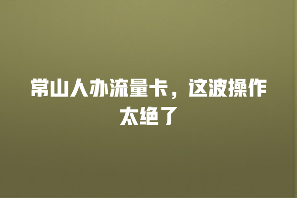 常山人办流量卡，这波操作太绝了