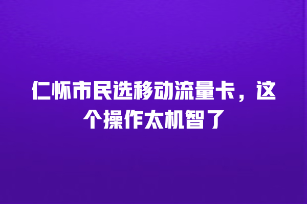 仁怀市民选移动流量卡，这个操作太机智了