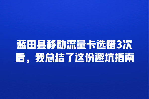 蓝田县移动流量卡选错3次后，我总结了这份避坑指南