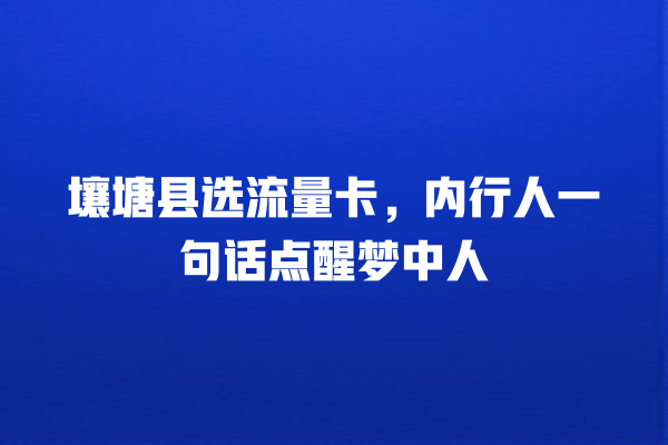 壤塘县选流量卡，内行人一句话点醒梦中人