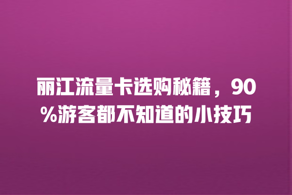 丽江流量卡选购秘籍，90%游客都不知道的小技巧