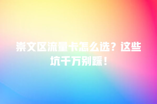 崇文区流量卡怎么选？这些坑千万别踩！