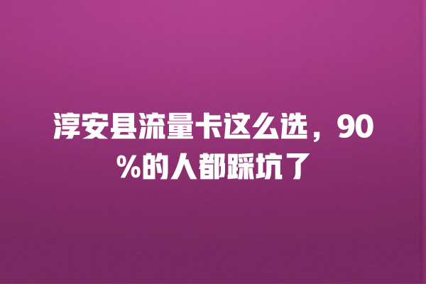 淳安县流量卡这么选，90%的人都踩坑了