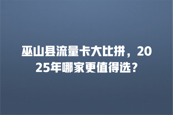 巫山县流量卡大比拼，2025年哪家更值得选？
