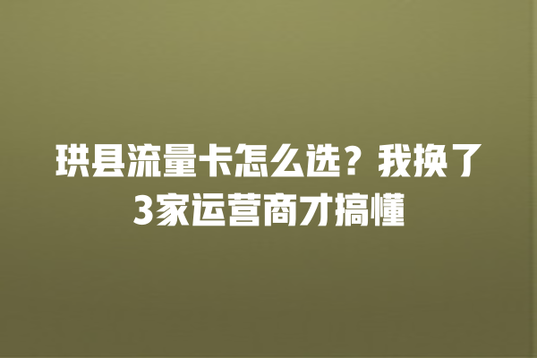 珙县流量卡怎么选？我换了3家运营商才搞懂