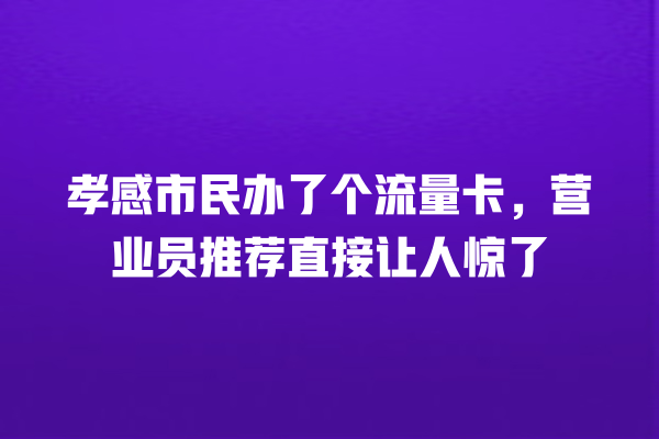孝感市民办了个流量卡，营业员推荐直接让人惊了