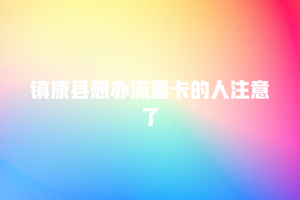 镇康县想办流量卡的人注意了